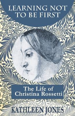 Learning Not to be First: The Life of Christina Rossetti book