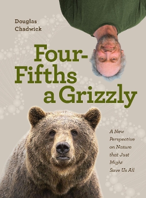 Four Fifths a Grizzly: A New Perspective on Nature that Just Might Save Us All by Douglas Chadwick