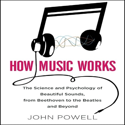 How Music Works: The Science and Psychology of Beautiful Sounds, from Beethoven to the Beatles and Beyond by John Powell
