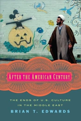 After the American Century: The Ends of U.S. Culture in the Middle East by Brian T. Edwards