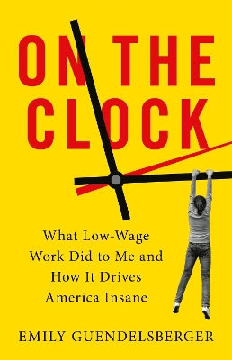 On the Clock: What Low-Wage Work Did to Me and How It Drives America Insane by Emily Guendelsberger