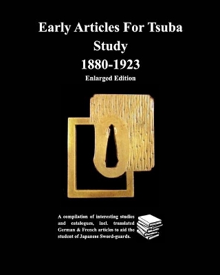 Early Articles For Tsuba Study 1880-1923 Enlarged Edition: A compilation of interesting studies and catalogues, incl. translated German & book