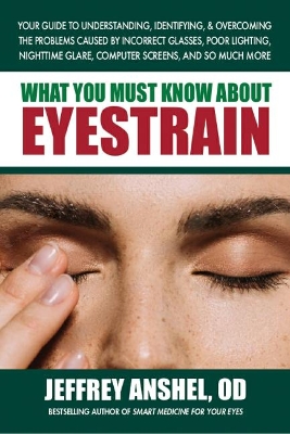 What You Must Know About Eyestrain: Your Guide to Understanding, Identifying, & Overcoming the Problems Caused by Incorrect Glasses, Poor Lighting, Nighttime Glare, Computer Screens, and So Much More book