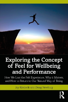 Exploring the Concept of Feel for Wellbeing and Performance: How We Lost the Felt Experience, Why it Matters, and How to Return to Our Natural Way of Being by Jay Kimiecik