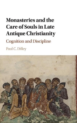 Monasteries and the Care of Souls in Late Antique Christianity by Paul C. Dilley