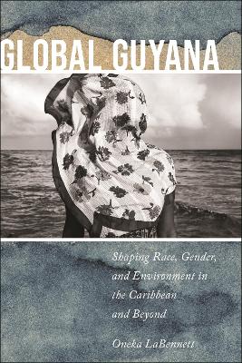 Global Guyana: Shaping Race, Gender, and Environment in the Caribbean and Beyond book