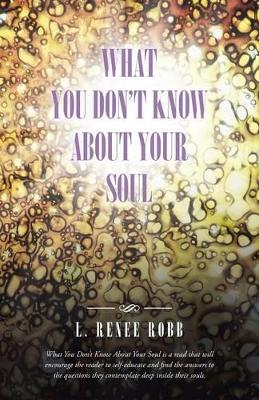 What You Don't Know about Your Soul by L Renee Robb