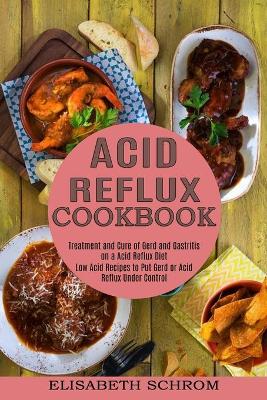 Acid Reflux Cookbook: Low Acid Recipes to Put Gerd or Acid Reflux Under Control (Treatment and Cure of Gerd and Gastritis on a Acid Reflux Diet) book