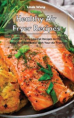 Healthy Air Fryer Recipes: Easy and Tasty Low-Fat Recipes to Fry, Bake, Grill and Roast with Your Air Fryer book