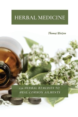 Herbal Medicine: 150 Herbal Remedies to Heal Common Ailments by Thomas Watson