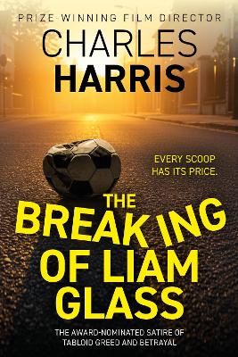The Breaking of Liam Glass: THE AWARD-SHORTLISTED SATIRE OF TABLOID SLEAZE AND BETRAYAL by Charles Harris