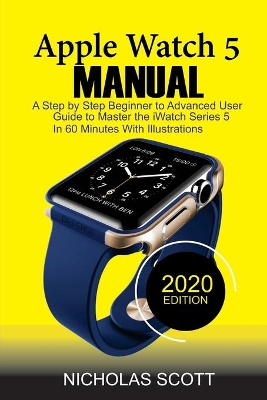 Apple Watch 5 Manual: A Step by Step Beginner to Advanced User Guide to Master the iWatch Series 5 in 60 Minutes...With Illustrations. book