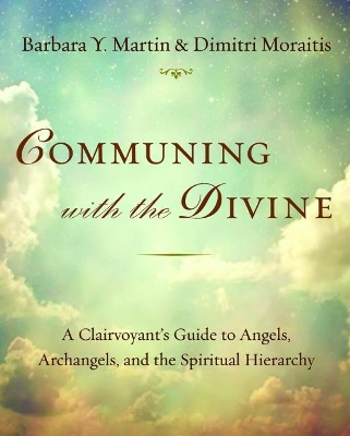 Communing with the Divine: A Clairvoyant's Guide to Angels, Archangels, and the Spiritual Hierarchy by Barbara Y. Martin