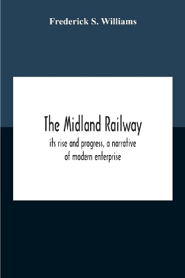 The Midland Railway, Its Rise And Progress, A Narrative Of Modern Enterprise by Frederick S Williams