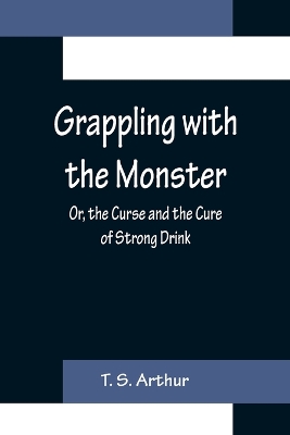Grappling with the Monster; Or, the Curse and the Cure of Strong Drink book