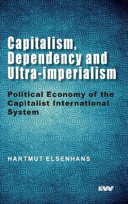Capitalism, Dependency and Ultra-imperialism: Political Economy of the Capitalist International System by Hartmut Elsenhans