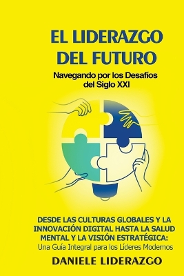 El Liderazgo del Futuro: Desde las Culturas Globales y la Innovación Digital hasta la Salud Mental y la Visión Estratégica: Una Guía Integral para los Líderes Modernos book