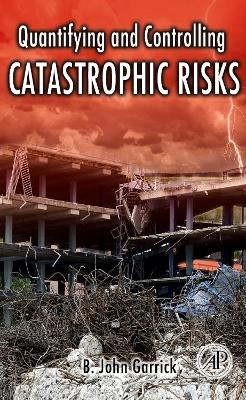 Quantifying and Controlling Catastrophic Risks by B John Garrick