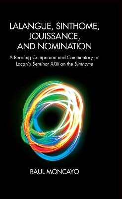 Lalangue, Sinthome, Jouissance, and Nomination: A Reading Companion and Commentary on Lacan's Seminar XXIII on the Sinthome by Raul Moncayo