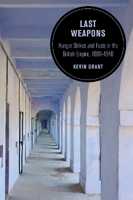 Last Weapons: Hunger Strikes and Fasts in the British Empire, 1890–1948 by Kevin Grant