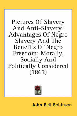 Pictures Of Slavery And Anti-Slavery: Advantages Of Negro Slavery And The Benefits Of Negro Freedom; Morally, Socially And Politically Considered (1863) by John Bell Robinson