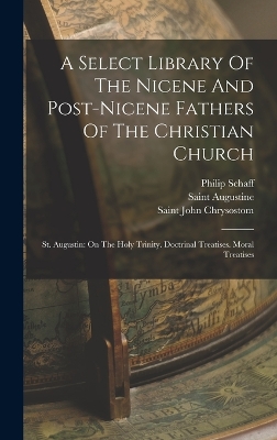A Select Library Of The Nicene And Post-nicene Fathers Of The Christian Church: St. Augustin: On The Holy Trinity. Doctrinal Treatises. Moral Treatises by Saint John Chrysostom