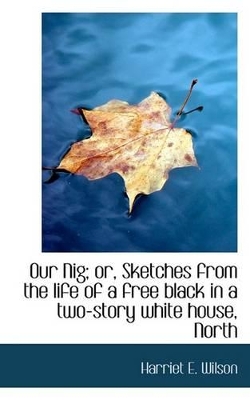 Our Nig; Or, Sketches from the Life of a Free Black in a Two-Story White House, North by Harriet E. Wilson