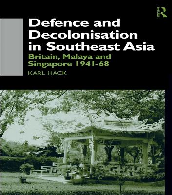 Defence and Decolonisation in South-East Asia: Britain, Malaya and Singapore 1941-1967 by Karl Hack