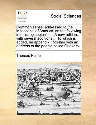Common Sense; Addressed to the Inhabitants of America, on the Following Interesting Subjects: A New Edition, with Several Additions ... to Which Is Added, an Appendix; Together with an Address to the People Called Quakers book
