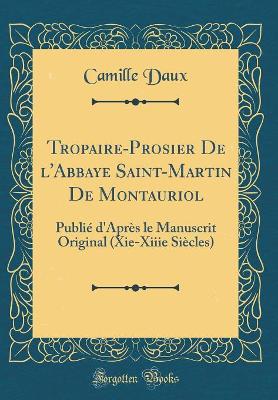 Tropaire-Prosier de l'Abbaye Saint-Martin de Montauriol: Publié d'Après Le Manuscrit Original (Xie-Xiiie Siècles) (Classic Reprint) by Camille Daux