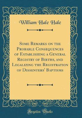 Some Remarks on the Probable Consequences of Establishing a General Registry of Births, and Legalizing the Registration of Dissenters' Baptisms (Classic Reprint) book