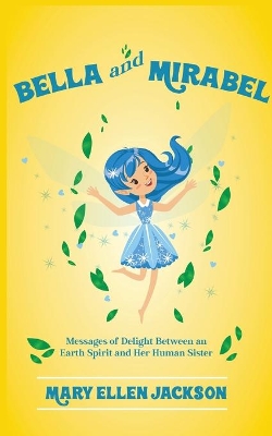 Bella And Mirabel: Messages of Delight Between an Earth Spirit and Her Human Sister by Mary Ellen Jackson