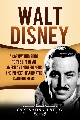 Walt Disney: A Captivating Guide to the Life of an American Entrepreneur and Pioneer of Animated Cartoon Films book