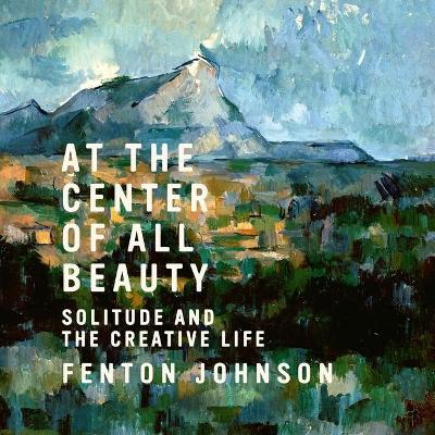 At the Center of All Beauty: Solitude and the Creative Life by Sean Runnette