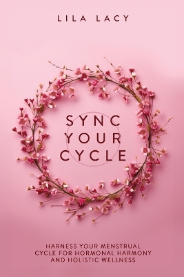 Sync Your Cycle: Harness Your Menstrual Cycle for Hormonal Harmony and Holistic Wellness by Lila Lacy
