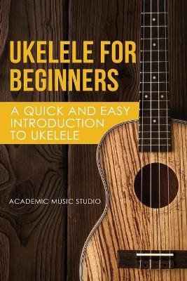 Ukelele for Beginners: A Quick and Easy Introduction to Ukelele book