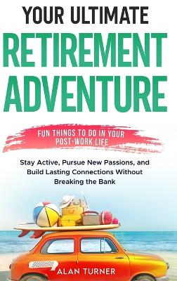 Your Ultimate Retirement Adventure - Fun Things To Do in Your Post-Work Life by Alan Turner