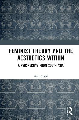 Feminist Theory and the Aesthetics Within: A Perspective from South Asia by Anu Aneja