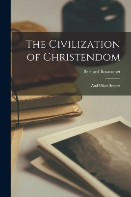 The Civilization of Christendom: And Other Studies by Bernard Bosanquet