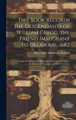 This Book Records the Descendants of William Gregg, the Friend Immigrant to Delaware, 1682: From Which Nucleus Disseminated Nests of Greggs to Pennsylvania, Virginia, and North Carolina by Hazel May Middleton 1896- Kendall