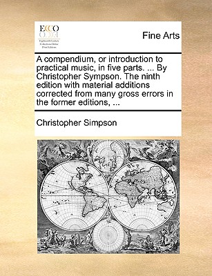 A Compendium, or Introduction to Practical Music, in Five Parts. ... by Christopher Sympson. the Ninth Edition with Material Additions Corrected from Many Gross Errors in the Former Editions, ... book