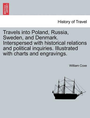 Travels Into Poland, Russia, Sweden, and Denmark. Interspersed with Historical Relations and Political Inquiries. Illustrated with Charts and Engravings. by William Coxe