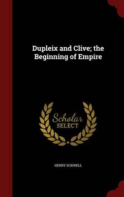 Dupleix and Clive; The Beginning of Empire by Henry Dodwell