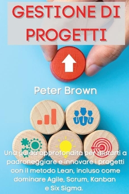 Gestione dei Progetti: Una guida approfondita per aiutarti a padroneggiare e innovare i progetti con il metodo Lean, incluso come dominare Agile, Scrum, Kanban e Six Sigma Project Management (Italian Version) book