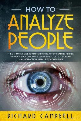 How to Analyze People: The Ultimate GUIDE to Mastering the Art of READING PEOPLE through BODY LANGUAGE. Learn TIPS to detect SIGNS of Lying, Attraction, Insecurity, Confidence by Richard Campbell