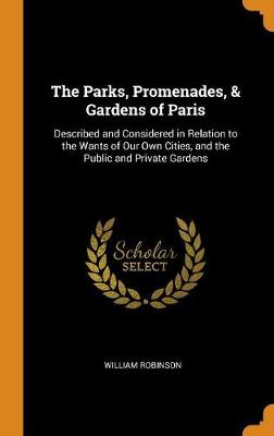 The Parks, Promenades, & Gardens of Paris: Described and Considered in Relation to the Wants of Our Own Cities, and the Public and Private Gardens by William Robinson
