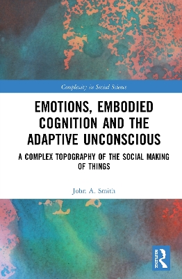 Emotions, Embodied Cognition and the Adaptive Unconscious: A Complex Topography of the Social Making of Things by John A. Smith
