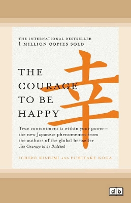 The Courage to be Happy: True contentment is within your powerâ€”the new Japanese phenomenon from the authors of the global bestseller, The Courage to be Disliked by Ichiro Kishimi and Fumitake Koga