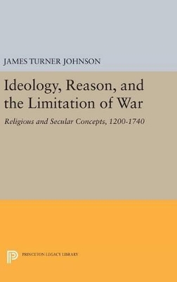 Ideology, Reason, and the Limitation of War by James Turner Johnson