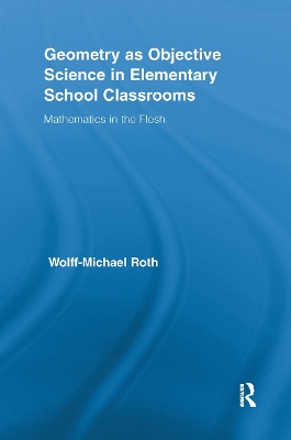 Geometry as Objective Science in Elementary School Classrooms: Mathematics in the Flesh by Wolff-Michael Roth